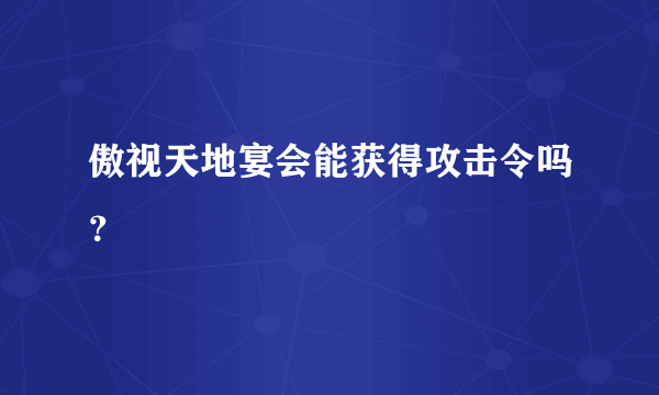 傲视天地宴会能获得攻击令吗？