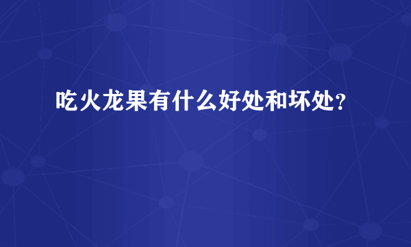 吃火龙果有什么好处和坏处？