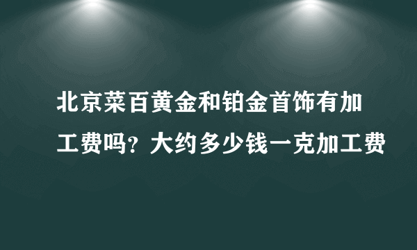 北京菜百黄金和铂金首饰有加工费吗？大约多少钱一克加工费