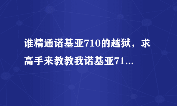 谁精通诺基亚710的越狱，求高手来教教我诺基亚710的各种操作和越狱教程等 +QQ287128935详聊啊！