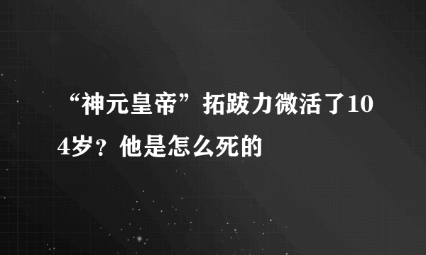 “神元皇帝”拓跋力微活了104岁？他是怎么死的