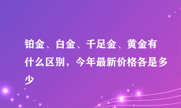 铂金、白金、千足金、黄金有什么区别，今年最新价格各是多少