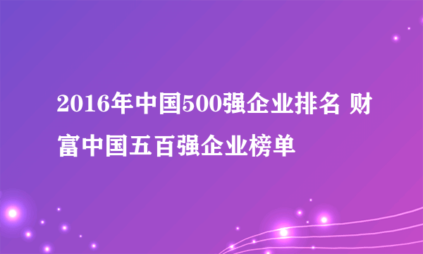 2016年中国500强企业排名 财富中国五百强企业榜单