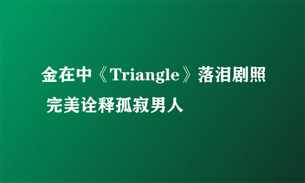 金在中《Triangle》落泪剧照 完美诠释孤寂男人