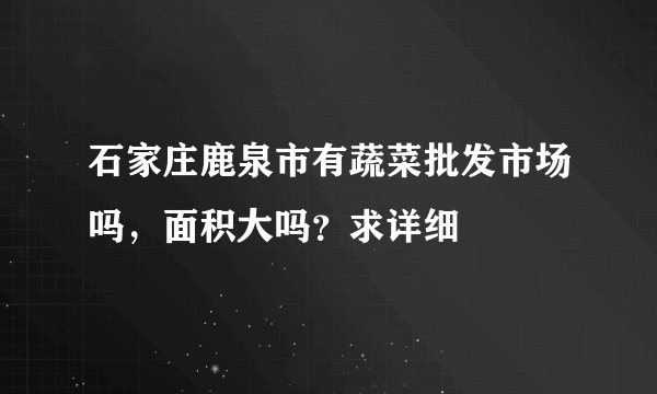 石家庄鹿泉市有蔬菜批发市场吗，面积大吗？求详细