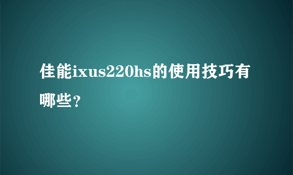 佳能ixus220hs的使用技巧有哪些？