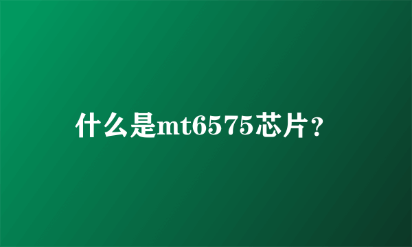 什么是mt6575芯片？