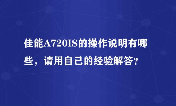 佳能A720IS的操作说明有哪些，请用自己的经验解答？