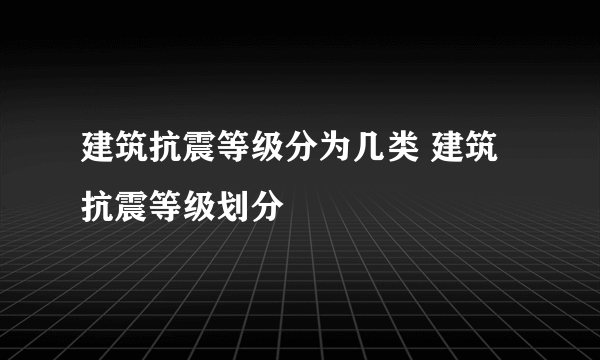 建筑抗震等级分为几类 建筑抗震等级划分