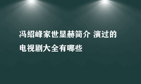 冯绍峰家世显赫简介 演过的电视剧大全有哪些