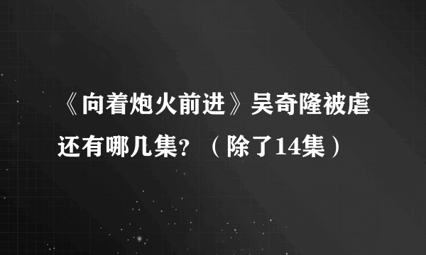 《向着炮火前进》吴奇隆被虐还有哪几集？（除了14集）