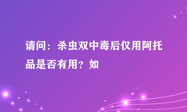 请问：杀虫双中毒后仅用阿托品是否有用？如