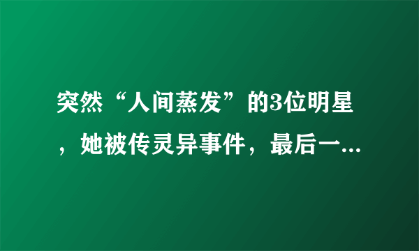 突然“人间蒸发”的3位明星，她被传灵异事件，最后一位只能回味