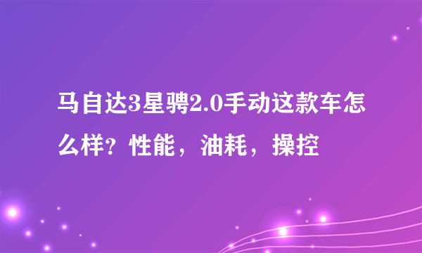 马自达3星骋2.0手动这款车怎么样？性能，油耗，操控