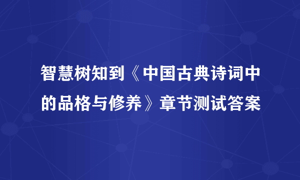 智慧树知到《中国古典诗词中的品格与修养》章节测试答案