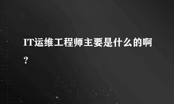 IT运维工程师主要是什么的啊？