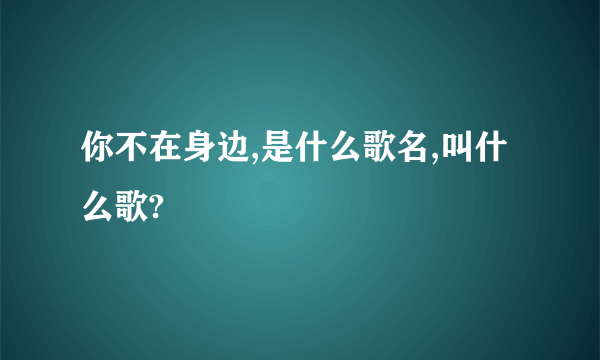 你不在身边,是什么歌名,叫什么歌?