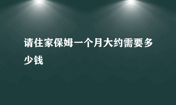 请住家保姆一个月大约需要多少钱