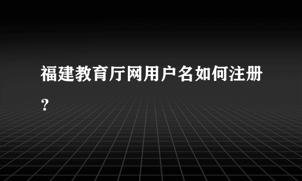 福建教育厅网用户名如何注册？