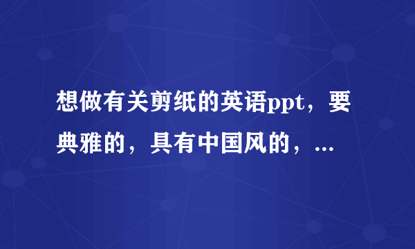 想做有关剪纸的英语ppt，要典雅的，具有中国风的，最好再配上背景音乐。