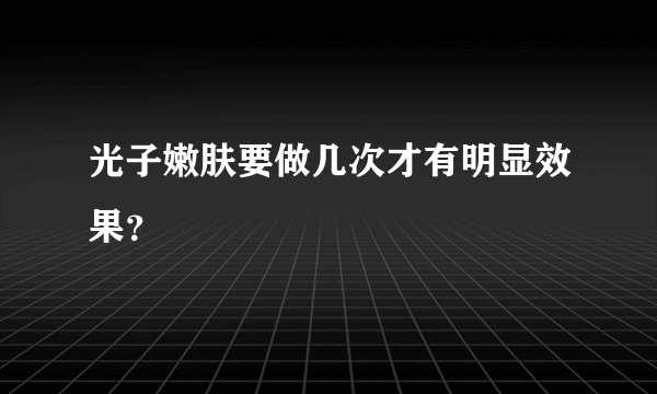 光子嫩肤要做几次才有明显效果？