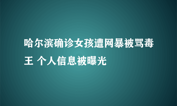 哈尔滨确诊女孩遭网暴被骂毒王 个人信息被曝光