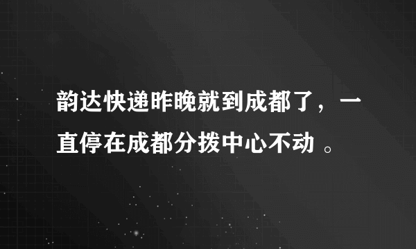 韵达快递昨晚就到成都了，一直停在成都分拨中心不动 。