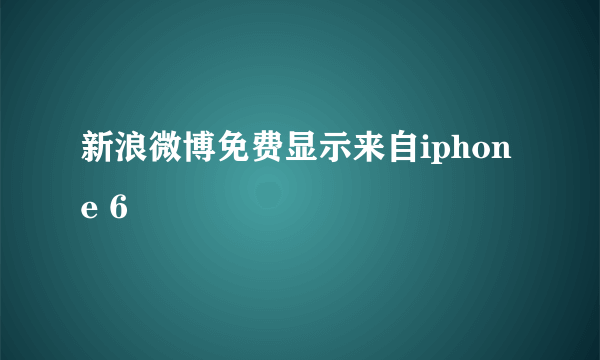 新浪微博免费显示来自iphone 6