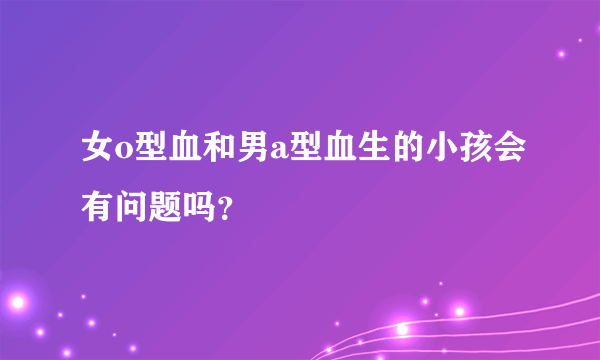 女o型血和男a型血生的小孩会有问题吗？