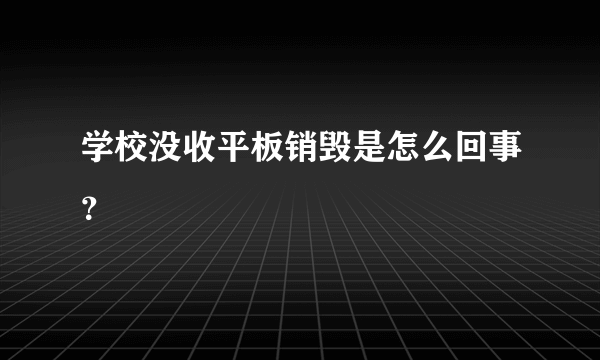 学校没收平板销毁是怎么回事？