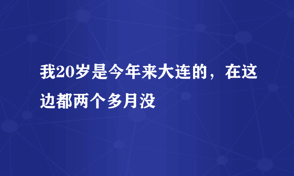 我20岁是今年来大连的，在这边都两个多月没