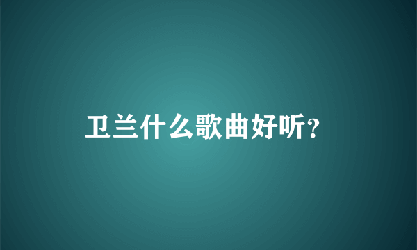 卫兰什么歌曲好听？