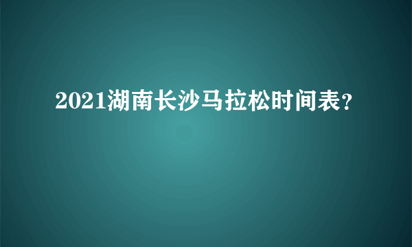 2021湖南长沙马拉松时间表？