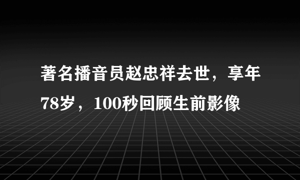 著名播音员赵忠祥去世，享年78岁，100秒回顾生前影像