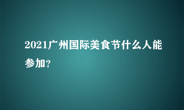 2021广州国际美食节什么人能参加？