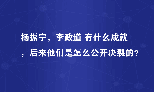 杨振宁，李政道 有什么成就，后来他们是怎么公开决裂的？