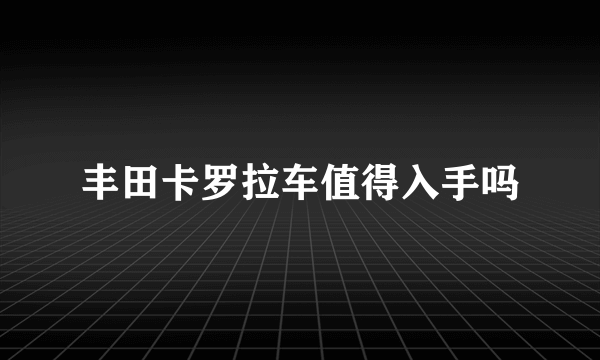 丰田卡罗拉车值得入手吗