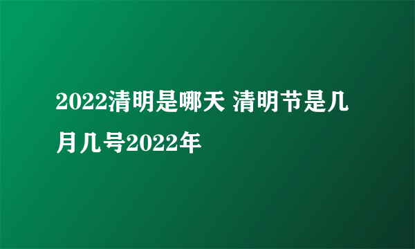 2022清明是哪天 清明节是几月几号2022年