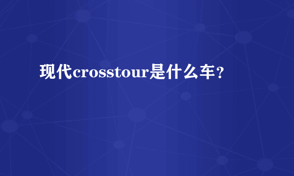 现代crosstour是什么车？