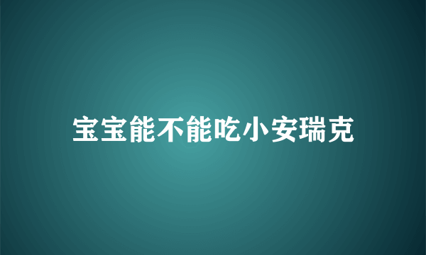 宝宝能不能吃小安瑞克