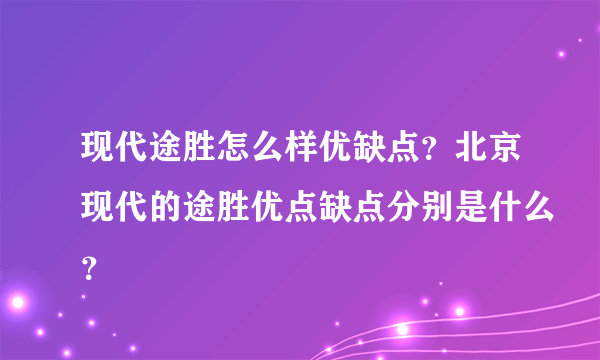 现代途胜怎么样优缺点？北京现代的途胜优点缺点分别是什么？