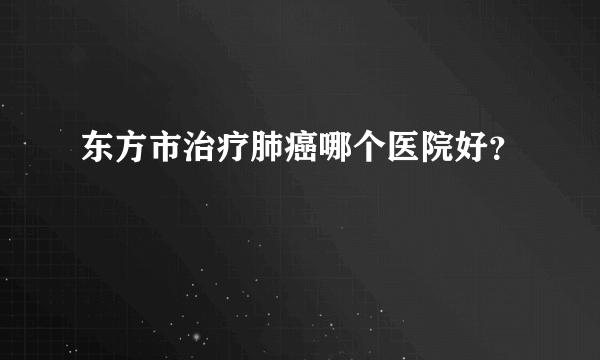 东方市治疗肺癌哪个医院好？