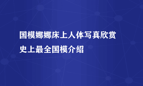 国模娜娜床上人体写真欣赏 史上最全国模介绍