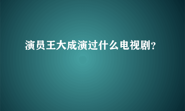 演员王大成演过什么电视剧？