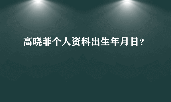 高晓菲个人资料出生年月日？