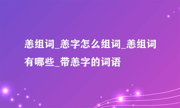 恙组词_恙字怎么组词_恙组词有哪些_带恙字的词语