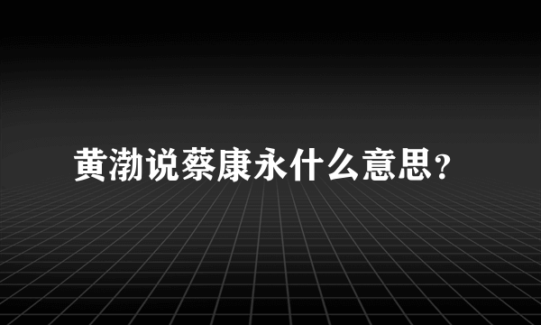 黄渤说蔡康永什么意思？