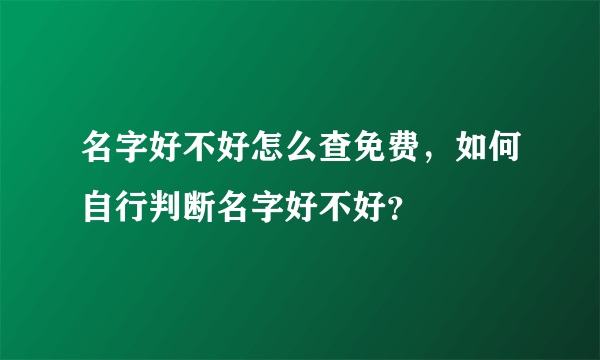 名字好不好怎么查免费，如何自行判断名字好不好？