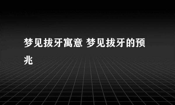 梦见拔牙寓意 梦见拔牙的预兆