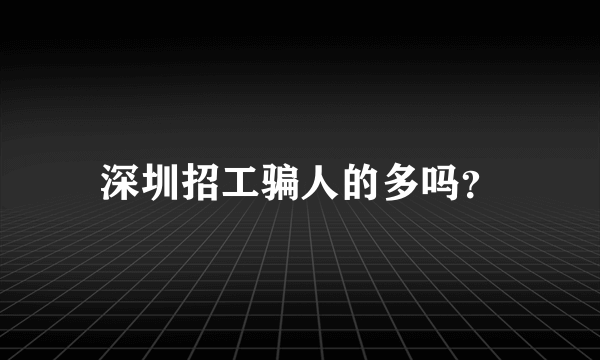 深圳招工骗人的多吗？